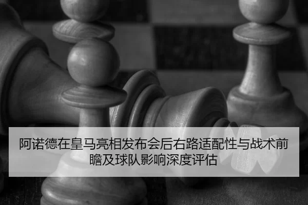 阿诺德在皇马亮相发布会后右路适配性与战术前瞻及球队影响深度评估