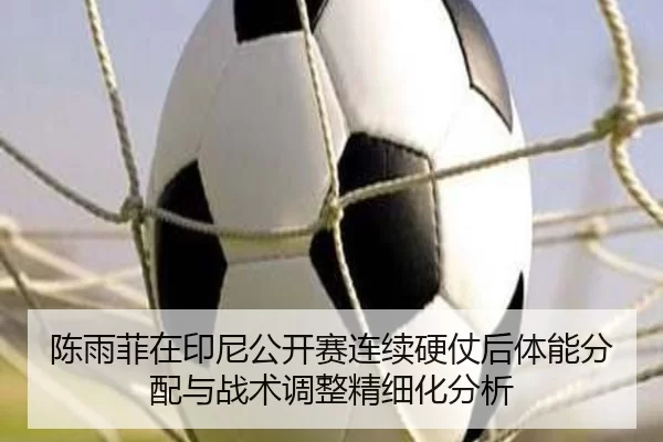 陈雨菲在印尼公开赛连续硬仗后体能分配与战术调整精细化分析