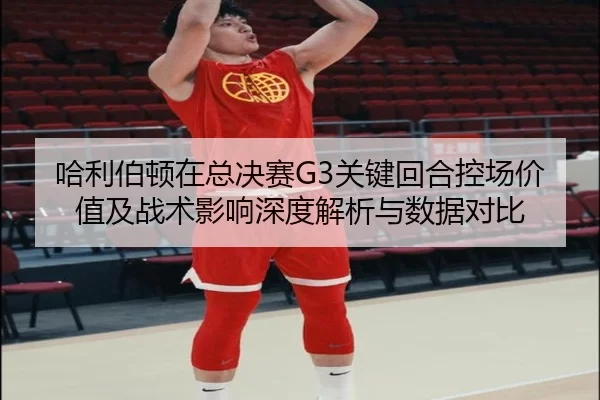 哈利伯顿在总决赛G3关键回合控场价值及战术影响深度解析与数据对比