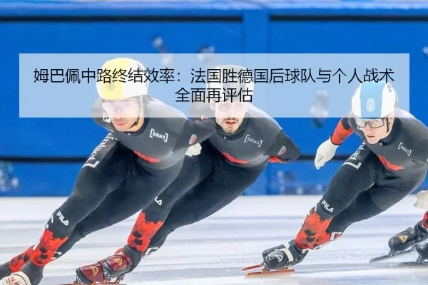 姆巴佩中路终结效率：法国胜德国后球队与个人战术全面再评估