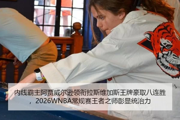 内线霸主阿贾威尔逊领衔拉斯维加斯王牌豪取八连胜，2026WNBA常规赛王者之师彰显统治力