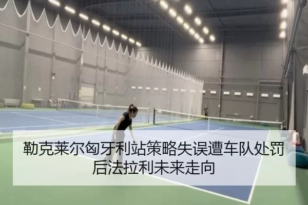 勒克莱尔匈牙利站策略失误遭车队处罚后法拉利未来走向