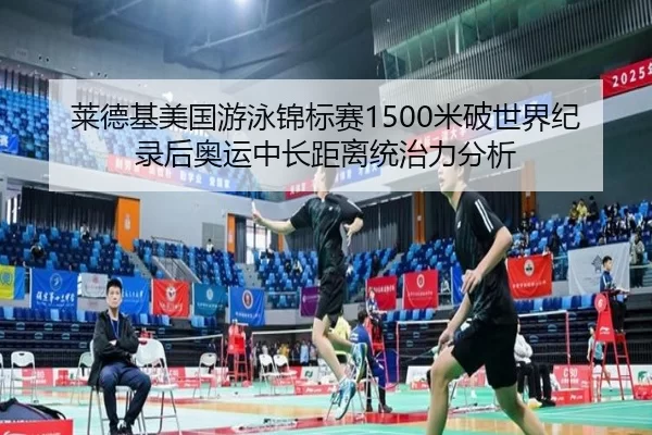 莱德基美国游泳锦标赛1500米破世界纪录后奥运中长距离统治力分析
